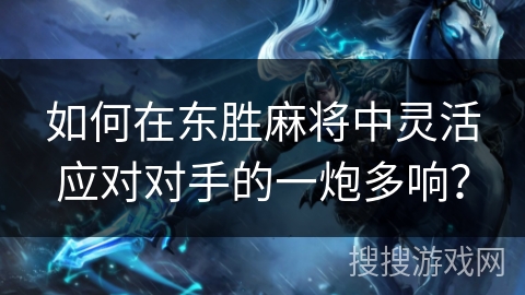 如何在东胜麻将中灵活应对对手的一炮多响？