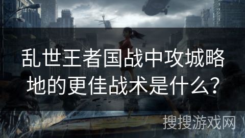 乱世王者国战中攻城略地的更佳战术是什么？