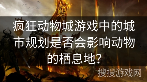 疯狂动物城游戏中的城市规划是否会影响动物的栖息地？