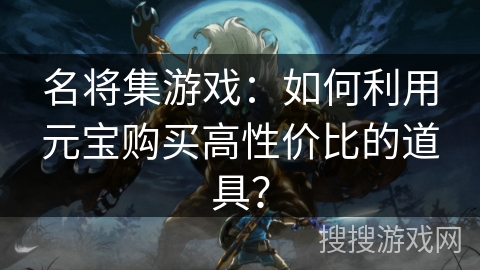 名将集游戏：如何利用元宝购买高性价比的道具？
