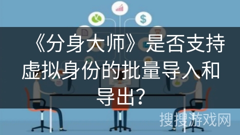 《分身大师》是否支持虚拟身份的批量导入和导出? 《分身大师》是否支持虚拟身份的批量导入和导出?