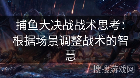 捕鱼大决战战术思考：根据场景调整战术的智慧