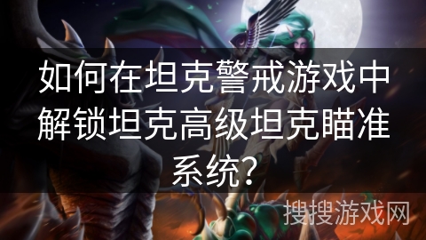 如何在坦克警戒游戏中解锁坦克高级坦克瞄准系统？