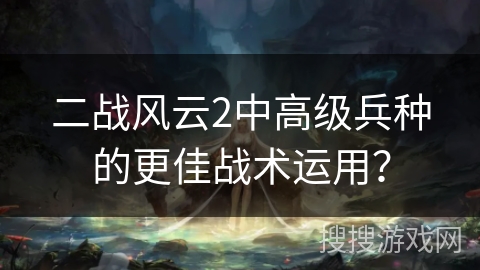 二战风云2中高级兵种的更佳战术运用？