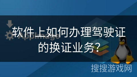 软件上如何办理驾驶证的换证业务? 软件上如何办理驾驶证的换证业务?