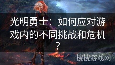 光明勇士:如何应对游戏内的不同挑战和危机? 光明勇士:如何应对游戏内的不同挑战和危机?