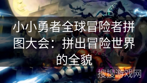 小小勇者全球冒险者拼图大会:拼出冒险世界的全貌 小小勇者全球冒险者拼图大会:拼出冒险世界的全貌
