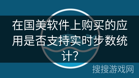 在国美软件上购买的应用是否支持实时步数统计？