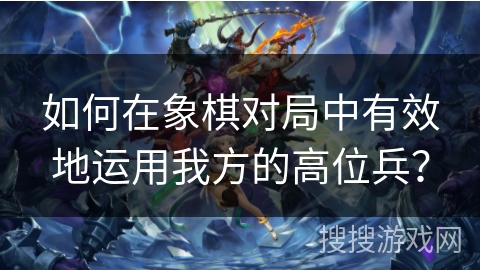 如何在象棋对局中有效地运用我方的高位兵? 如何在象棋对局中有效地运用我方的高位兵?