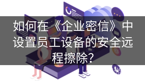 如何在《企业密信》中设置员工设备的安全远程擦除？