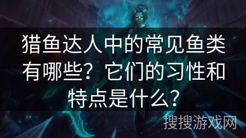 猎鱼达人中的常见鱼类有哪些？它们的习性和特点是什么？