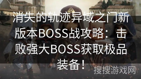 消失的轨迹异域之门新版本BOSS战攻略：击败强大BOSS获取极品装备！