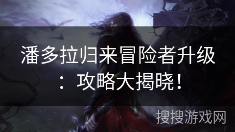 潘多拉归来冒险者升级：攻略大揭晓！