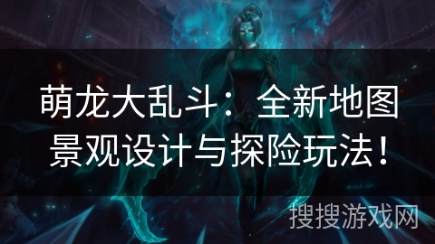萌龙大乱斗：全新地图景观设计与探险玩法！
