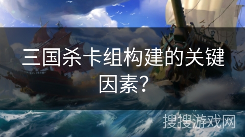 三国杀卡组构建的关键因素？