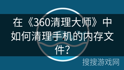 在《360清理大师》中如何清理手机的内存文件？
