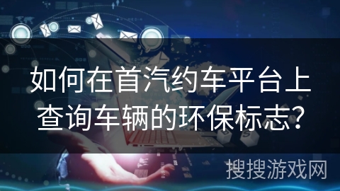 如何在首汽约车平台上查询车辆的环保标志? 如何在首汽约车平台上查询车辆的环保标志?