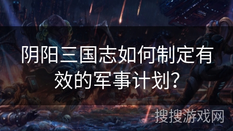阴阳三国志如何制定有效的军事计划？
