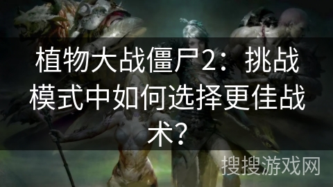 植物大战僵尸2：挑战模式中如何选择更佳战术？