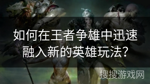如何在王者争雄中迅速融入新的英雄玩法？