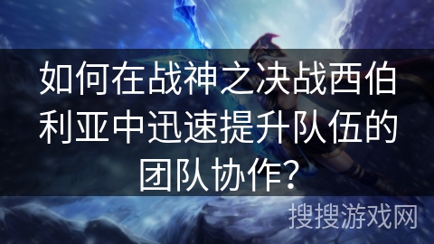 如何在战神之决战西伯利亚中迅速提升队伍的团队协作？