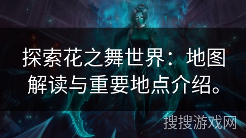 探索花之舞世界：地图解读与重要地点介绍。