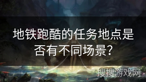 地铁跑酷的任务地点是否有不同场景？