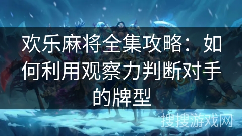 欢乐麻将全集攻略：如何利用观察力判断对手的牌型