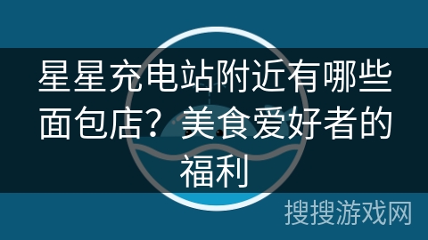 星星充电站附近有哪些面包店?美食爱好者的福利 星星充电站附近有哪些面包店?美食爱好者的福利