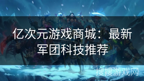 亿次元游戏商城:最新军团科技推荐 亿次元游戏商城:最新军团科技推荐