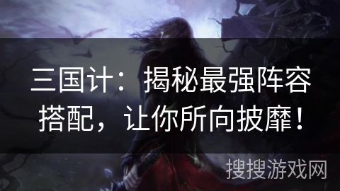三国计:揭秘最强阵容搭配,让你所向披靡! 三国计:揭秘最强阵容搭配,让你所向披靡!