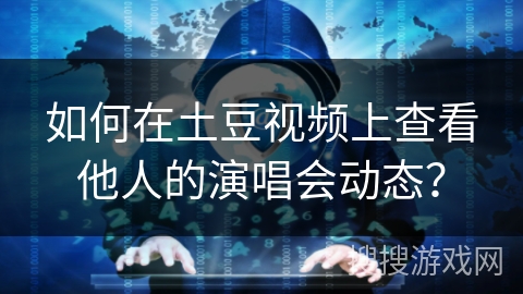如何在土豆视频上查看他人的演唱会动态？