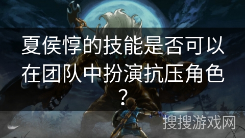 夏侯惇的技能是否可以在团队中扮演抗压角色？