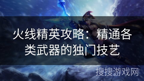 火线精英攻略：精通各类武器的独门技艺