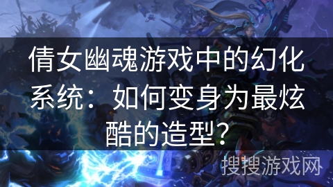 倩女幽魂游戏中的幻化系统：如何变身为最炫酷的造型？