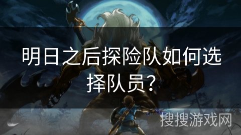 明日之后探险队如何选择队员? 明日之后探险队如何选择队员?