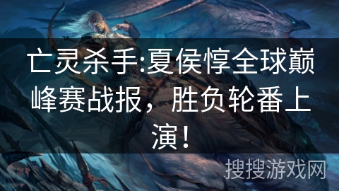 亡灵杀手:夏侯惇全球巅峰赛战报，胜负轮番上演！