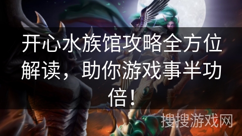 开心水族馆攻略全方位解读，助你游戏事半功倍！