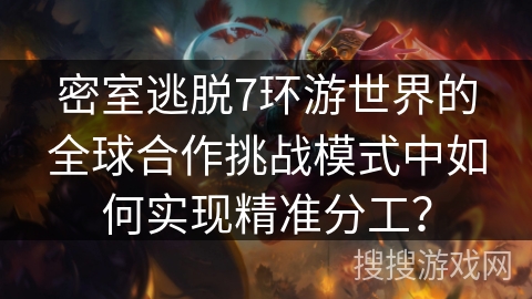 密室逃脱7环游世界的全球合作挑战模式中如何实现精准分工？