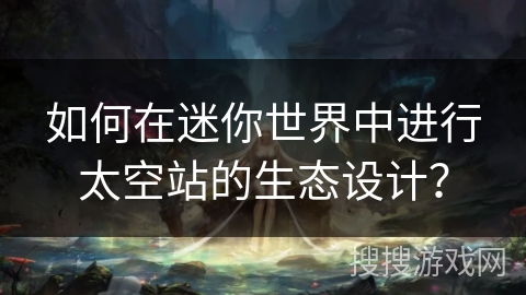 如何在迷你世界中进行太空站的生态设计? 如何在迷你世界中进行太空站的生态设计?