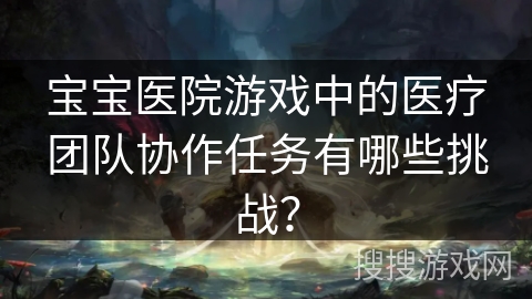 宝宝医院游戏中的医疗团队协作任务有哪些挑战？