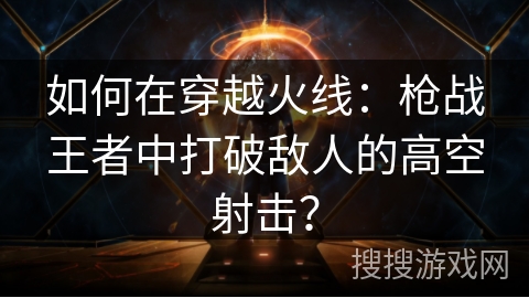 如何在穿越火线：枪战王者中打破敌人的高空射击？