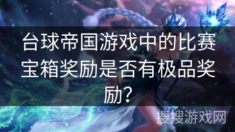 台球帝国游戏中的比赛宝箱奖励是否有极品奖励？