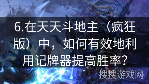 6.在天天斗地主(疯狂版)中,如何有效地利用记牌器提高胜率? 6.在天天斗地主(疯狂版)中,如何有效地利用记牌器提高胜率?