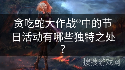 贪吃蛇大作战®中的节日活动有哪些独特之处？