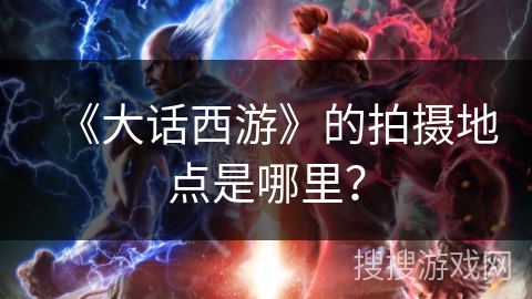 《大话西游》的拍摄地点是哪里? 《大话西游》的拍摄地点是哪里?