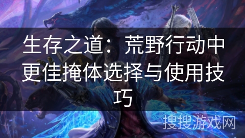 生存之道：荒野行动中更佳掩体选择与使用技巧