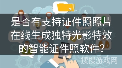 是否有支持证件照照片在线生成独特光影特效的智能证件照软件？