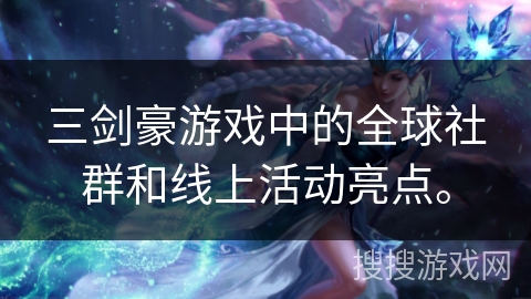 三剑豪游戏中的全球社群和线上活动亮点。 三剑豪游戏中的全球社群和线上活动亮点。