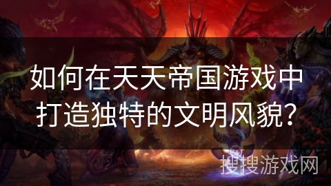 如何在天天帝国游戏中打造独特的文明风貌？